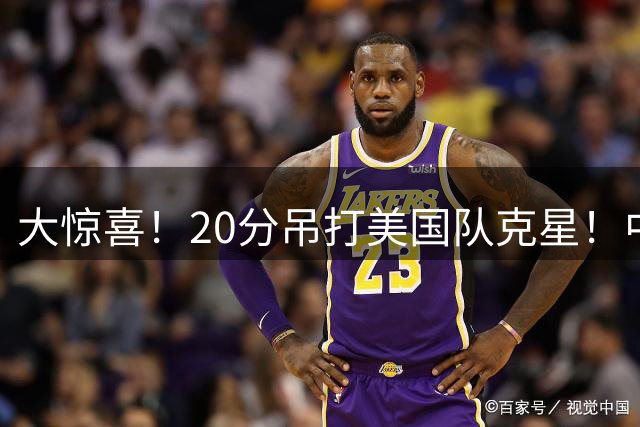 大惊喜！20分吊打美国队克星！中国队杀入附加赛！！
